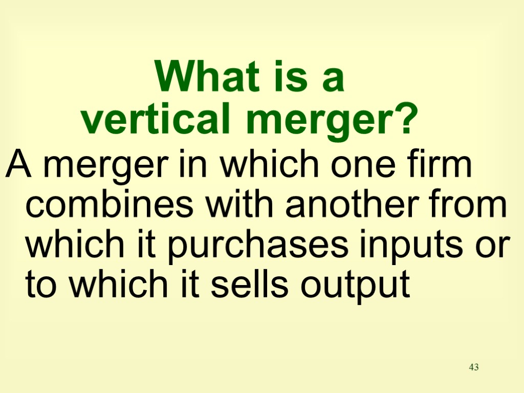 43 What is a vertical merger? A merger in which one firm combines with